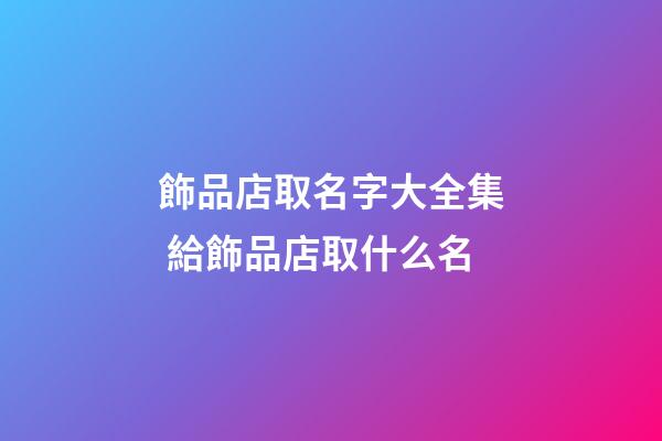 飾品店取名字大全集 給飾品店取什么名-第1張-店鋪起名-玄機派